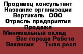 Продавец-консультант › Название организации ­ Вертикаль, ООО › Отрасль предприятия ­ Продажи › Минимальный оклад ­ 60 000 - Все города Работа » Вакансии   . Тыва респ.